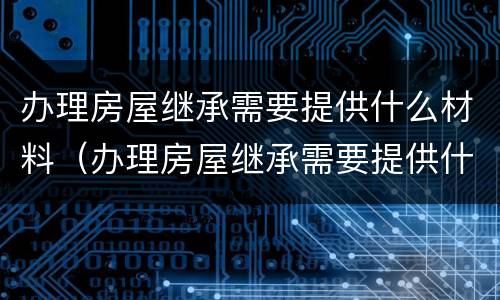 办理房屋继承需要提供什么材料（办理房屋继承需要提供什么材料和手续）