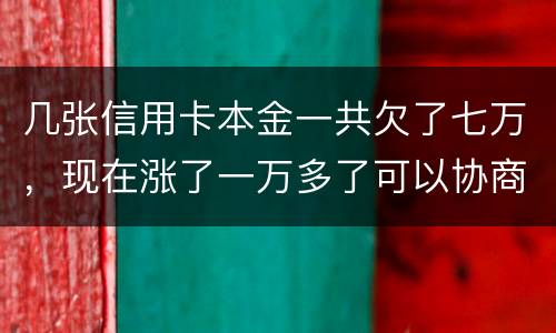 几张信用卡本金一共欠了七万，现在涨了一万多了可以协商减免利息吗