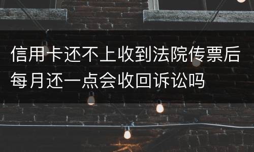 信用卡还不上收到法院传票后每月还一点会收回诉讼吗