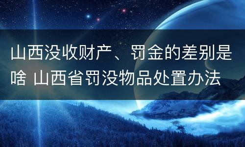 山西没收财产、罚金的差别是啥 山西省罚没物品处置办法