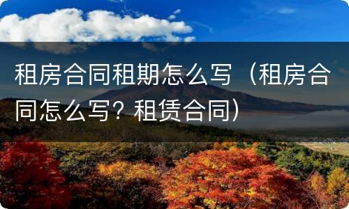 租房合同租期怎么写（租房合同怎么写? 租赁合同）