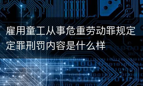 雇用童工从事危重劳动罪规定定罪刑罚内容是什么样