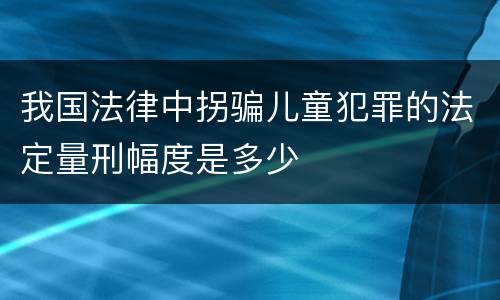 我国法律中拐骗儿童犯罪的法定量刑幅度是多少
