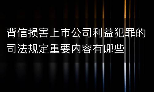 背信损害上市公司利益犯罪的司法规定重要内容有哪些