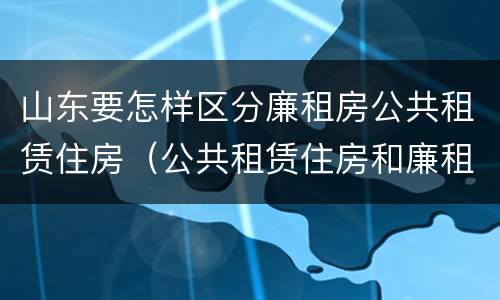 山东要怎样区分廉租房公共租赁住房（公共租赁住房和廉租住房的区别）