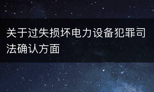 关于过失损坏电力设备犯罪司法确认方面