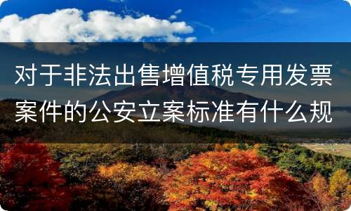 对于非法出售增值税专用发票案件的公安立案标准有什么规定