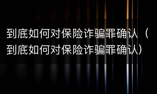 到底如何对保险诈骗罪确认（到底如何对保险诈骗罪确认）