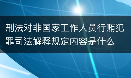 刑法对非国家工作人员行贿犯罪司法解释规定内容是什么
