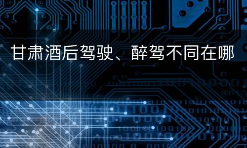 甘肃酒后驾驶、醉驾不同在哪