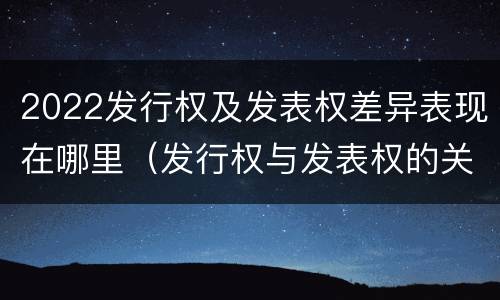 2022发行权及发表权差异表现在哪里（发行权与发表权的关系）