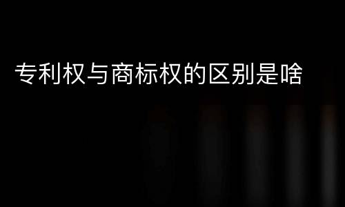 专利权与商标权的区别是啥