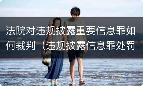 法院对违规披露重要信息罪如何裁判（违规披露信息罪处罚）