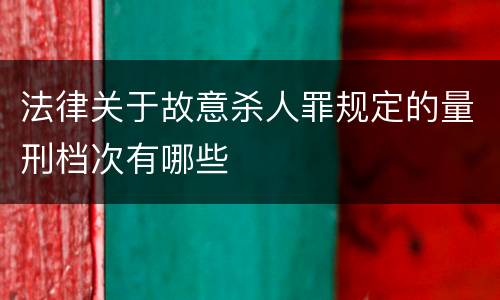 法律关于故意杀人罪规定的量刑档次有哪些