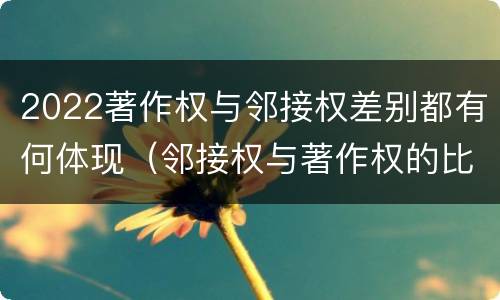 2022著作权与邻接权差别都有何体现（邻接权与著作权的比较）