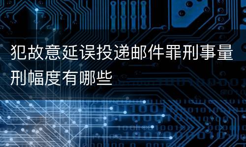 犯故意延误投递邮件罪刑事量刑幅度有哪些