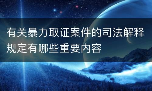 有关暴力取证案件的司法解释规定有哪些重要内容