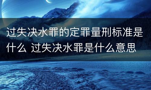 过失决水罪的定罪量刑标准是什么 过失决水罪是什么意思