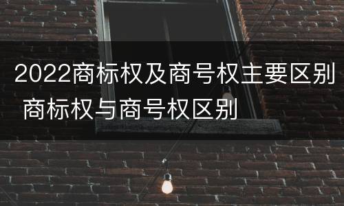 2022商标权及商号权主要区别 商标权与商号权区别