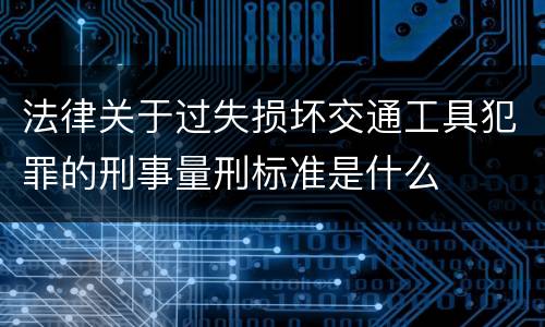 法律关于过失损坏交通工具犯罪的刑事量刑标准是什么