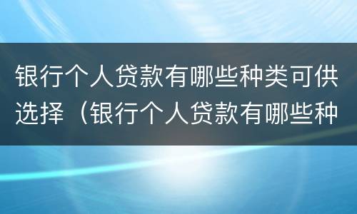 银行个人贷款有哪些种类可供选择（银行个人贷款有哪些种类可供选择银行）