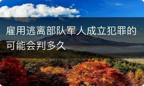 雇用逃离部队军人成立犯罪的可能会判多久