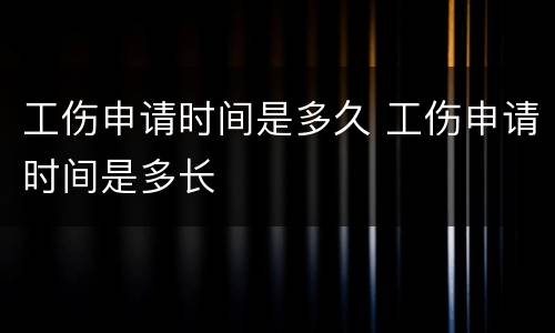 工伤申请时间是多久 工伤申请时间是多长