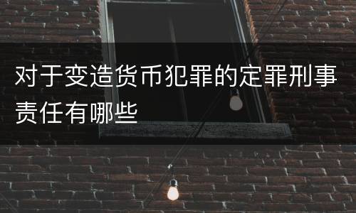 对于变造货币犯罪的定罪刑事责任有哪些