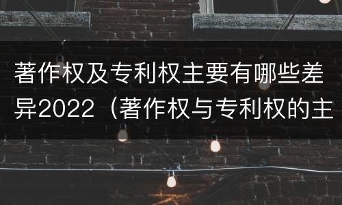 著作权及专利权主要有哪些差异2022（著作权与专利权的主要区别）