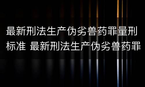 最新刑法生产伪劣兽药罪量刑标准 最新刑法生产伪劣兽药罪量刑标准表