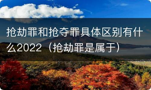 抢劫罪和抢夺罪具体区别有什么2022（抢劫罪是属于）