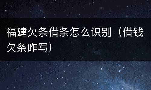 福建欠条借条怎么识别（借钱欠条咋写）