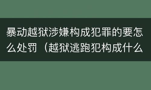 暴动越狱涉嫌构成犯罪的要怎么处罚（越狱逃跑犯构成什么罪）