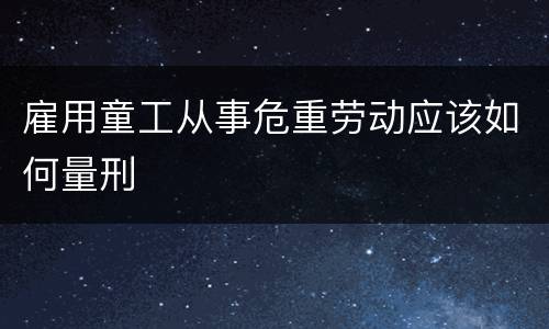 雇用童工从事危重劳动应该如何量刑