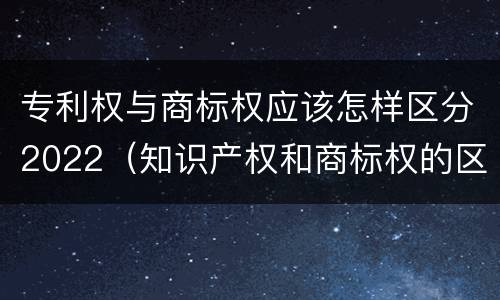 专利权与商标权应该怎样区分2022（知识产权和商标权的区别）