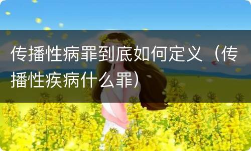 传播性病罪到底如何定义（传播性疾病什么罪）