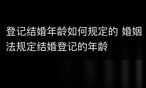 登记结婚年龄如何规定的 婚姻法规定结婚登记的年龄