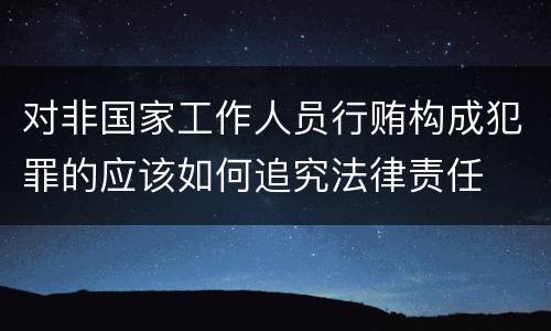 对非国家工作人员行贿构成犯罪的应该如何追究法律责任