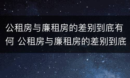 公租房与廉租房的差别到底有何 公租房与廉租房的差别到底有何区别