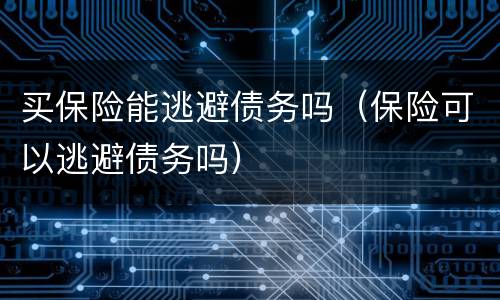 买保险能逃避债务吗（保险可以逃避债务吗）