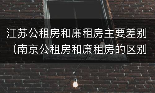 江苏公租房和廉租房主要差别（南京公租房和廉租房的区别）