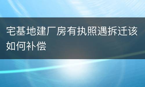 宅基地建厂房有执照遇拆迁该如何补偿