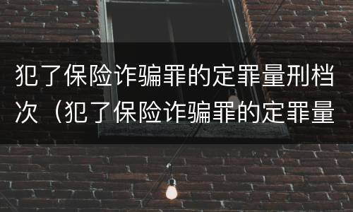 犯了保险诈骗罪的定罪量刑档次（犯了保险诈骗罪的定罪量刑档次是多少）