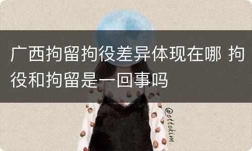 广西拘留拘役差异体现在哪 拘役和拘留是一回事吗