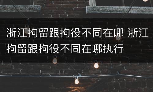 浙江拘留跟拘役不同在哪 浙江拘留跟拘役不同在哪执行