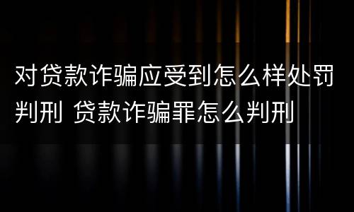 对贷款诈骗应受到怎么样处罚判刑 贷款诈骗罪怎么判刑