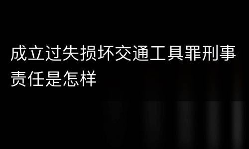 成立过失损坏交通工具罪刑事责任是怎样