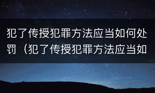 犯了传授犯罪方法应当如何处罚（犯了传授犯罪方法应当如何处罚呢）