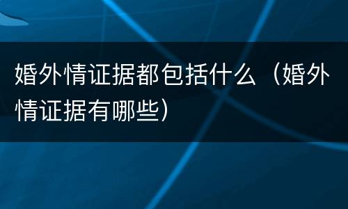 婚外情证据都包括什么（婚外情证据有哪些）