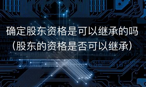 确定股东资格是可以继承的吗（股东的资格是否可以继承）